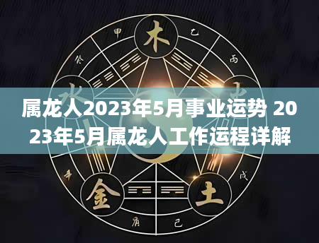 属龙人2023年5月事业运势 2023年5月属龙人工作运程详解