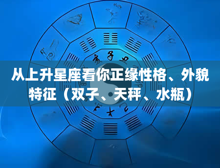 从上升星座看你正缘性格、外貌特征（双子、天秤、水瓶）