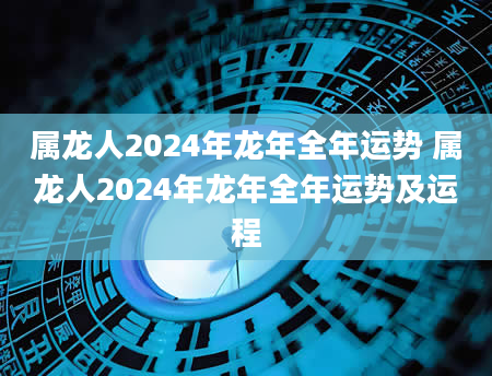 属龙人2024年龙年全年运势 属龙人2024年龙年全年运势及运程