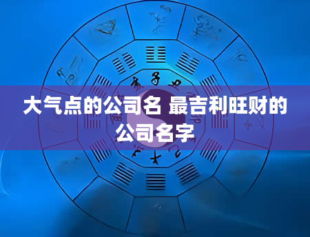 大气点的公司名 最吉利旺财的公司名字