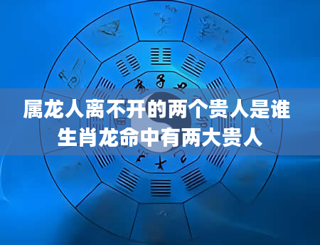属龙人离不开的两个贵人是谁 生肖龙命中有两大贵人