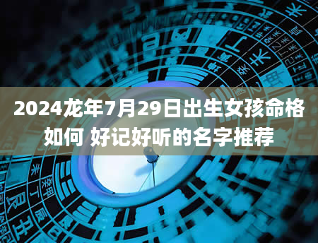 2024龙年7月29日出生女孩命格如何 好记好听的名字推荐