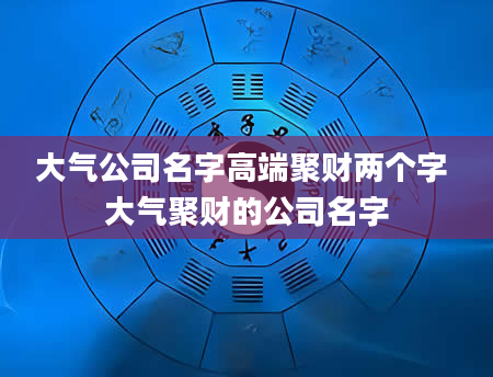 大气公司名字高端聚财两个字 大气聚财的公司名字