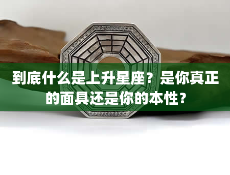 到底什么是上升星座？是你真正的面具还是你的本性？
