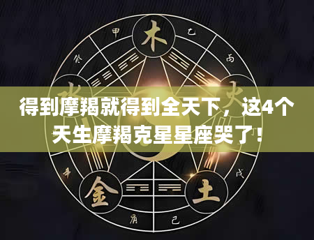 得到摩羯就得到全天下，这4个天生摩羯克星星座哭了！