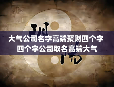 大气公司名字高端聚财四个字 四个字公司取名高端大气