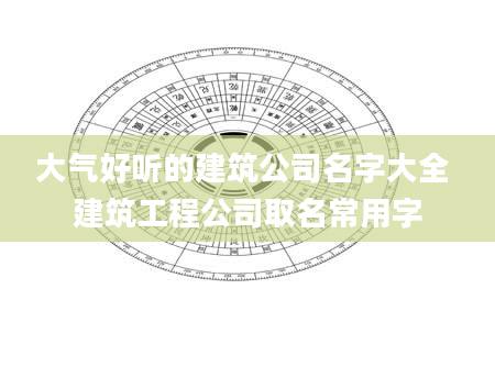 大气好听的建筑公司名字大全 建筑工程公司取名常用字