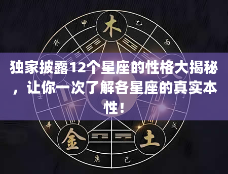 独家披露12个星座的性格大揭秘，让你一次了解各星座的真实本性！