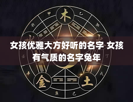 女孩优雅大方好听的名字 女孩有气质的名字兔年