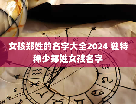 女孩郑姓的名字大全2024 独特稀少郑姓女孩名字