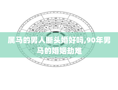 属马的男人断头婚好吗,90年男马的婚姻劫难