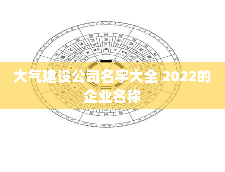 大气建设公司名字大全 2022的企业名称