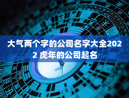 大气两个字的公司名字大全2022 虎年的公司起名