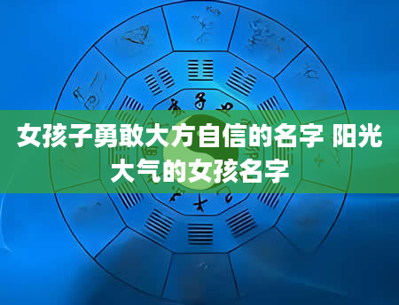 女孩子勇敢大方自信的名字 阳光大气的女孩名字