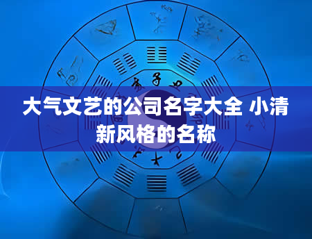 大气文艺的公司名字大全 小清新风格的名称