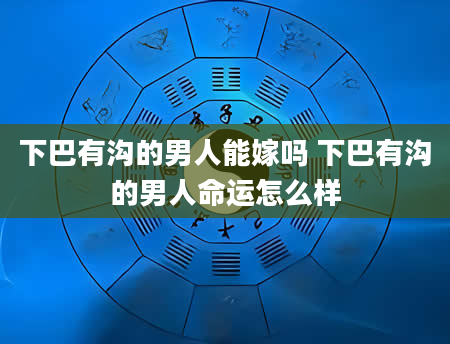 下巴有沟的男人能嫁吗 下巴有沟的男人命运怎么样