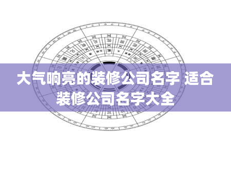 大气响亮的装修公司名字 适合装修公司名字大全