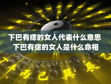 下巴有痣的女人代表什么意思 下巴有痣的女人是什么命相