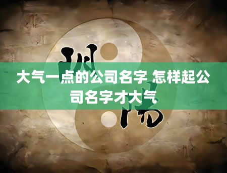 大气一点的公司名字 怎样起公司名字才大气