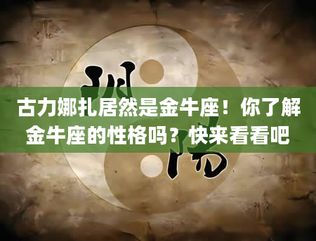 古力娜扎居然是金牛座！你了解金牛座的性格吗？快来看看吧