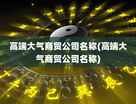 高端大气商贸公司名称(高端大气商贸公司名称)