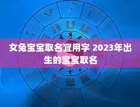 女兔宝宝取名宜用字 2023年出生的宝宝取名