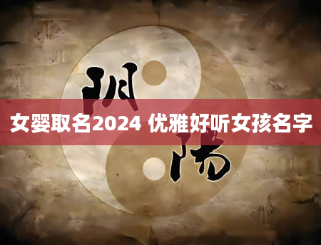 女婴取名2024 优雅好听女孩名字