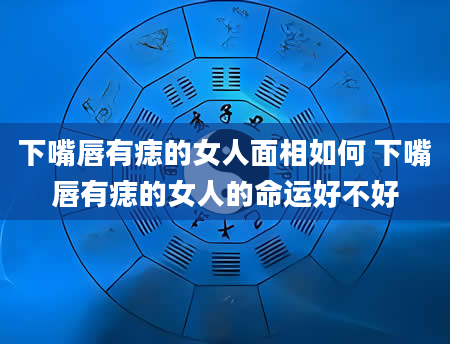 下嘴唇有痣的女人面相如何 下嘴唇有痣的女人的命运好不好