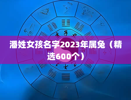 潘姓女孩名字2023年属兔（精选600个）