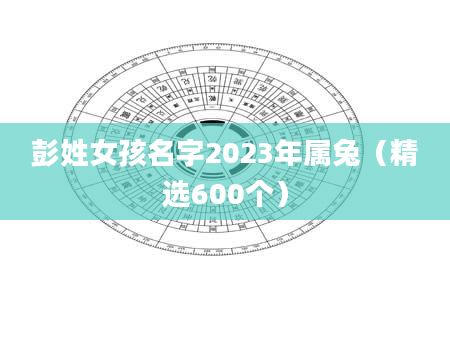 彭姓女孩名字2023年属兔（精选600个）