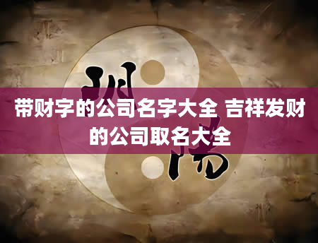 带财字的公司名字大全 吉祥发财的公司取名大全