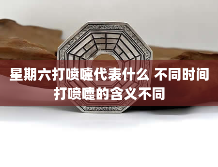 星期六打喷嚏代表什么 不同时间打喷嚏的含义不同