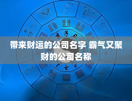 带来财运的公司名字 霸气又聚财的公司名称