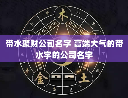 带水聚财公司名字 高端大气的带水字的公司名字