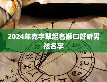 2024年克字辈起名顺口好听男孩名字