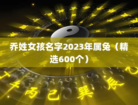 乔姓女孩名字2023年属兔（精选600个）