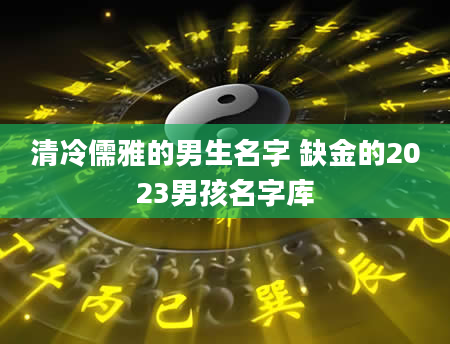 清冷儒雅的男生名字 缺金的2023男孩名字库