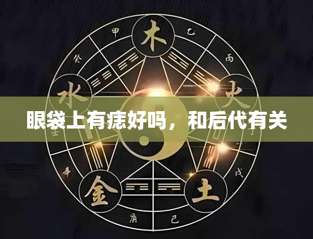 眼袋上有痣好吗，和后代有关