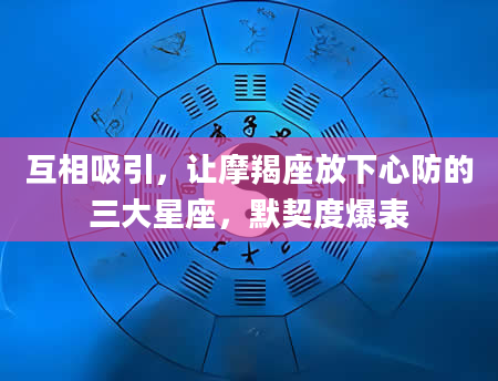 互相吸引，让摩羯座放下心防的三大星座，默契度爆表