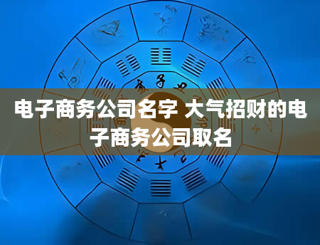 电子商务公司名字 大气招财的电子商务公司取名