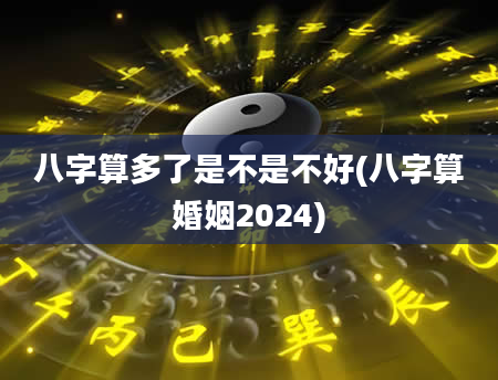 八字算多了是不是不好(八字算婚姻2024)