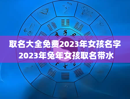 取名大全免费2023年女孩名字 2023年兔年女孩取名带水