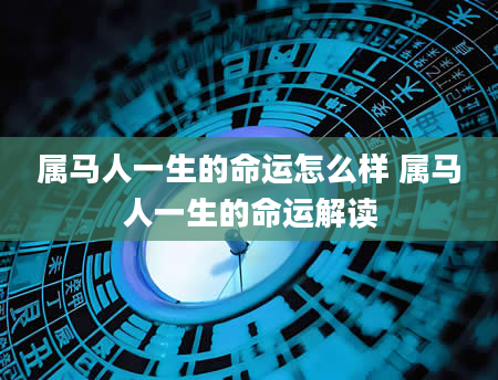 属马人一生的命运怎么样 属马人一生的命运解读