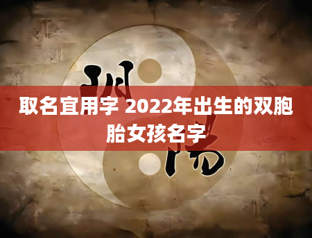 取名宜用字 2022年出生的双胞胎女孩名字