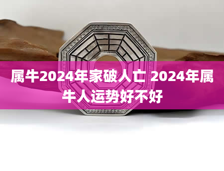 属牛2024年家破人亡 2024年属牛人运势好不好