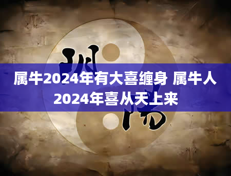 属牛2024年有大喜缠身 属牛人2024年喜从天上来