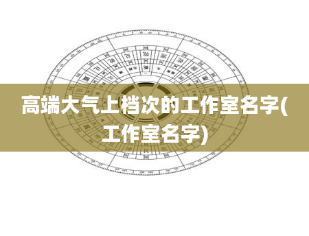 高端大气上档次的工作室名字(工作室名字)