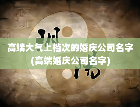 高端大气上档次的婚庆公司名字(高端婚庆公司名字)