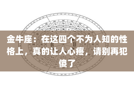 金牛座：在这四个不为人知的性格上，真的让人心疼，请别再犯傻了