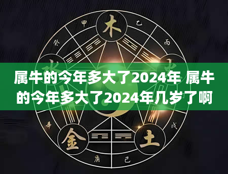 属牛的今年多大了2024年 属牛的今年多大了2024年几岁了啊